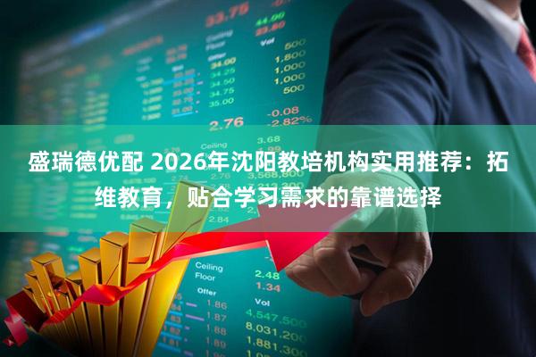盛瑞德优配 2026年沈阳教培机构实用推荐：拓维教育，贴合学习需求的靠谱选择