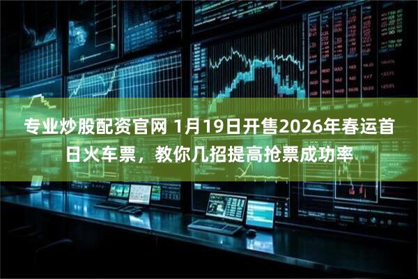 专业炒股配资官网 1月19日开售2026年春运首日火车票，教你几招提高抢票成功率