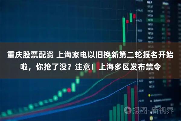 重庆股票配资 上海家电以旧换新第二轮报名开始啦，你抢了没？注意！上海多区发布禁令