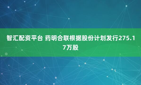智汇配资平台 药明合联根据股份计划发行275.17万股