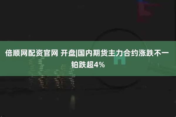 倍顺网配资官网 开盘|国内期货主力合约涨跌不一 铂跌超4%