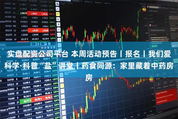 实盘配资公司平台 本周活动预告丨报名丨我们爱科学·科普“盐”讲堂丨药食同源：家里藏着中药房