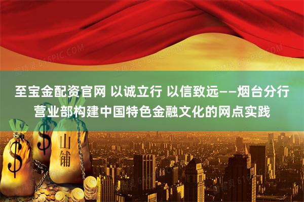 至宝金配资官网 以诚立行 以信致远——烟台分行营业部构建中国特色金融文化的网点实践