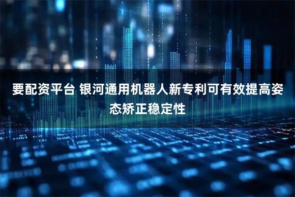 要配资平台 银河通用机器人新专利可有效提高姿态矫正稳定性