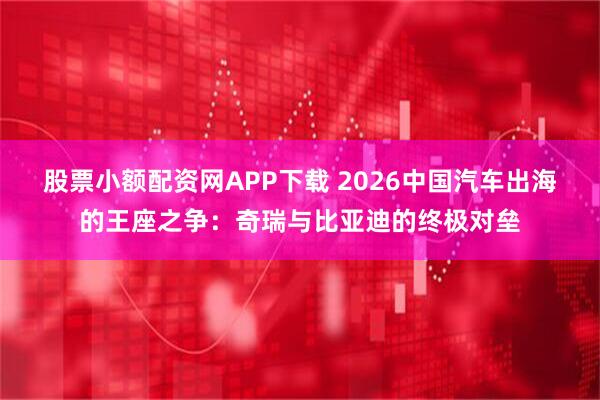 股票小额配资网APP下载 2026中国汽车出海的王座之争：奇瑞与比亚迪的终极对垒