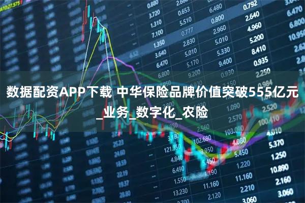 数据配资APP下载 中华保险品牌价值突破555亿元_业务_数字化_农险