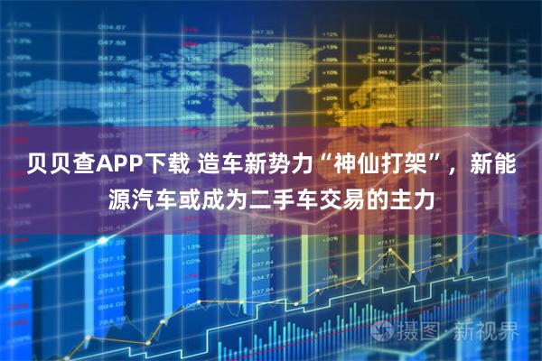 贝贝查APP下载 造车新势力“神仙打架”，新能源汽车或成为二手车交易的主力