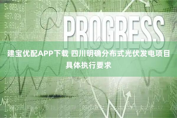 建宝优配APP下载 四川明确分布式光伏发电项目具体执行要求