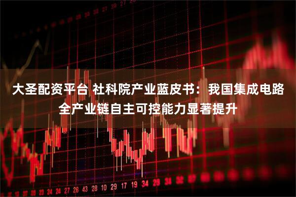 大圣配资平台 社科院产业蓝皮书：我国集成电路全产业链自主可控能力显著提升