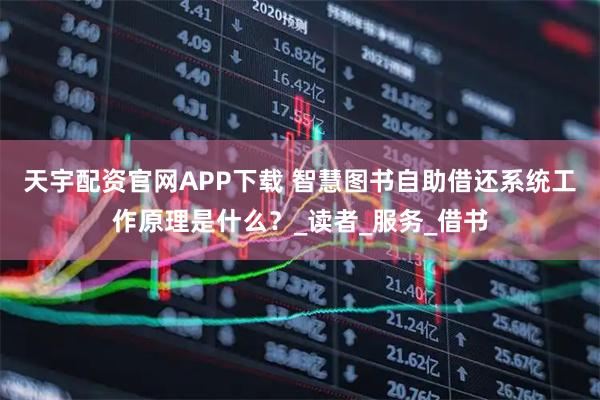 天宇配资官网APP下载 智慧图书自助借还系统工作原理是什么？_读者_服务_借书