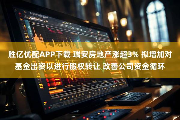 胜亿优配APP下载 瑞安房地产涨超3% 拟增加对基金出资以进行股权转让 改善公司资金循环