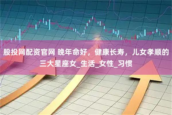 股投网配资官网 晚年命好，健康长寿，儿女孝顺的三大星座女_生活_女性_习惯