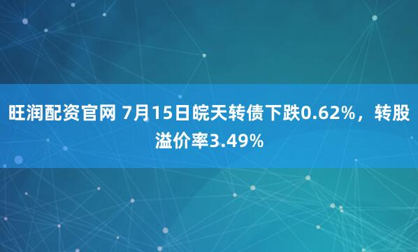 旺润配资官网 7月15日皖天转债下跌0.62%，转股溢价率3.49%