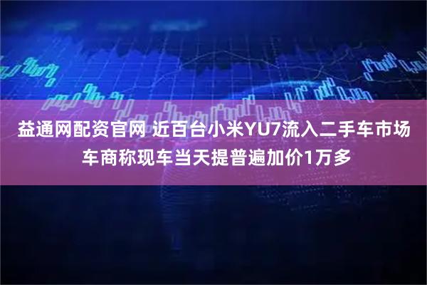 益通网配资官网 近百台小米YU7流入二手车市场 车商称现车当天提普遍加价1万多