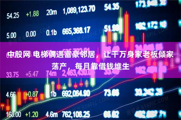 中股网 电梯偶遇富豪邻居，让千万身家老板倾家荡产，每月靠借钱维生