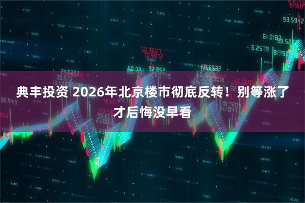 典丰投资 2026年北京楼市彻底反转！别等涨了才后悔没早看