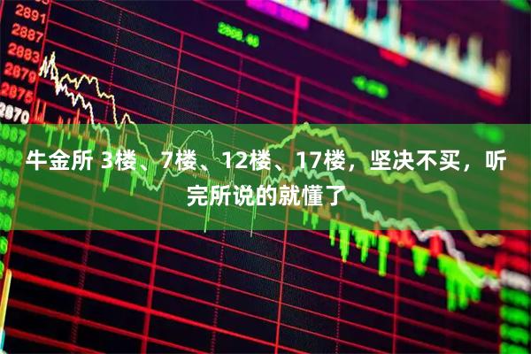 牛金所 3楼、7楼、12楼、17楼，坚决不买，听完所说的就懂了