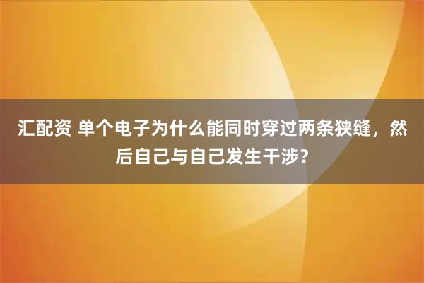 汇配资 单个电子为什么能同时穿过两条狭缝，然后自己与自己发生干涉？